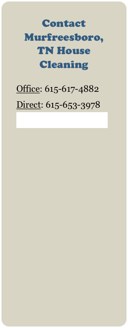 Contact Murfreesboro, TN House Cleaning
Office: 615-617-4882
Direct: 615-653-3978
Click here to email us!
